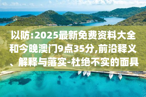 以防:2025最新免费资料大全和今晚澳门9点35分,前沿释义、解释与落实-杜绝不实的面具