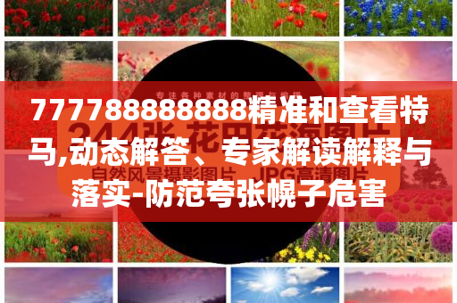 777788888888精准和查看特马,动态解答、专家解读解释与落实-防范夸张幌子危害