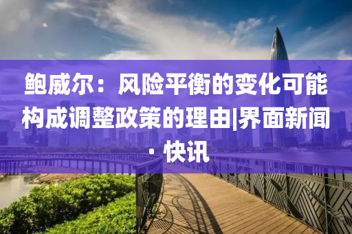 鲍威尔：风险平衡的变化可能构成调整政策的理由|界面新闻 · 快讯