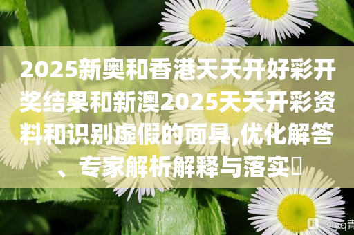 2025新奥和香港天天开好彩开奖结果和新澳2025天天开彩资料和识别虚假的面具,优化解答、专家解析解释与落实​