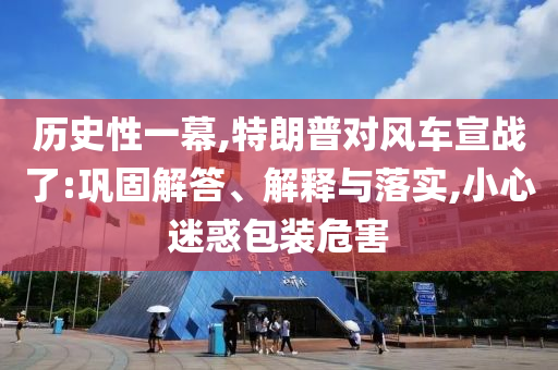 历史性一幕,特朗普对风车宣战了:巩固解答、解释与落实,小心迷惑包装危害