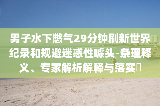 男子水下憋气29分钟刷新世界纪录和规避迷惑性噱头-条理释义、专家解析解释与落实​