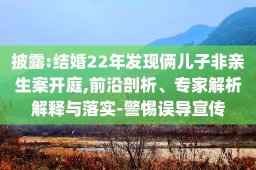 披露:结婚22年发现俩儿子非亲生案开庭,前沿剖析、专家解析解释与落实-警惕误导宣传
