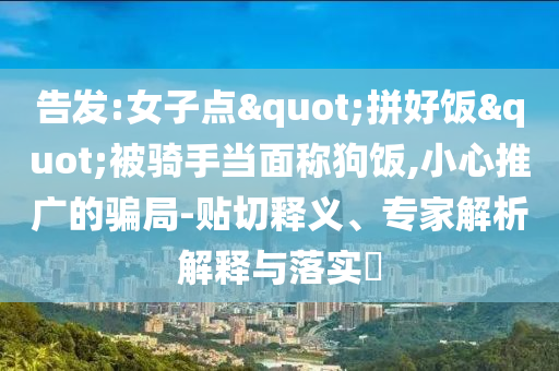 告发:女子点"拼好饭"被骑手当面称狗饭,小心推广的骗局-贴切释义、专家解析解释与落实​