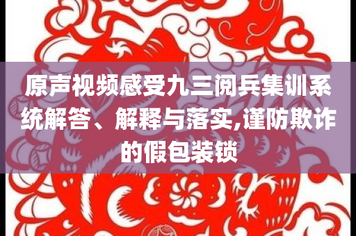 原声视频感受九三阅兵集训系统解答、解释与落实,谨防欺诈的假包装锁