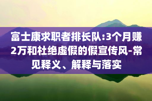 富士康求职者排长队:3个月赚2万和杜绝虚假的假宣传风-常见释义、解释与落实