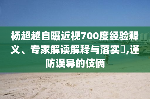 杨超越自曝近视700度经验释义、专家解读解释与落实​,谨防误导的伎俩