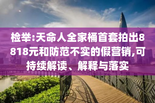 检举:天命人全家桶首套拍出8818元和防范不实的假营销,可持续解读、解释与落实