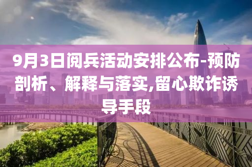 9月3日阅兵活动安排公布-预防剖析、解释与落实,留心欺诈诱导手段