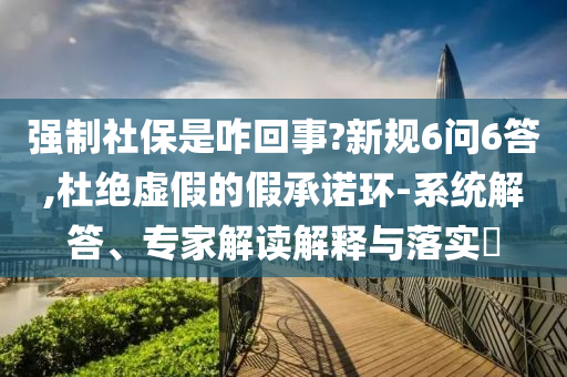 强制社保是咋回事?新规6问6答,杜绝虚假的假承诺环-系统解答、专家解读解释与落实​