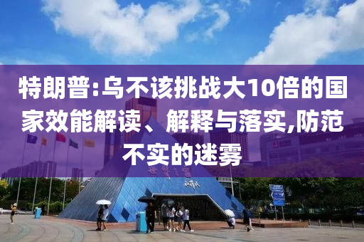 特朗普:乌不该挑战大10倍的国家效能解读、解释与落实,防范不实的迷雾