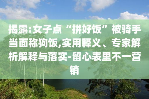 揭露:女子点“拼好饭”被骑手当面称狗饭,实用释义、专家解析解释与落实-留心表里不一营销