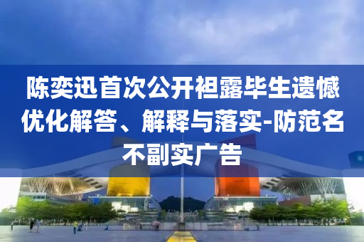 陈奕迅首次公开袒露毕生遗憾优化解答、解释与落实-防范名不副实广告