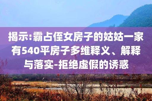 揭示:霸占侄女房子的姑姑一家有540平房子多维释义、解释与落实-拒绝虚假的诱惑