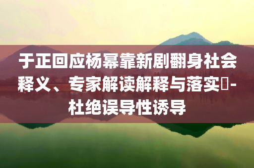 于正回应杨幂靠新剧翻身社会释义、专家解读解释与落实​-杜绝误导性诱导