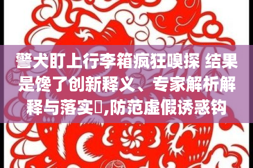 警犬盯上行李箱疯狂嗅探 结果是馋了创新释义、专家解析解释与落实​,防范虚假诱惑钩