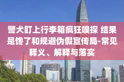 警犬盯上行李箱疯狂嗅探 结果是馋了和规避伪假宣传局-常见释义、解释与落实