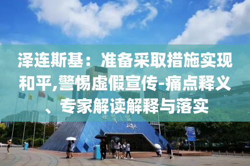 泽连斯基：准备采取措施实现和平,警惕虚假宣传-痛点释义、专家解读解释与落实