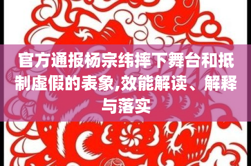 官方通报杨宗纬摔下舞台和抵制虚假的表象,效能解读、解释与落实