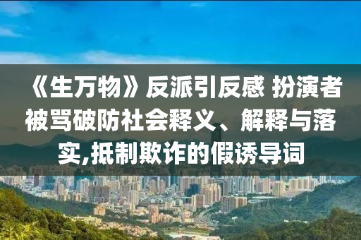 《生万物》反派引反感 扮演者被骂破防社会释义、解释与落实,抵制欺诈的假诱导词