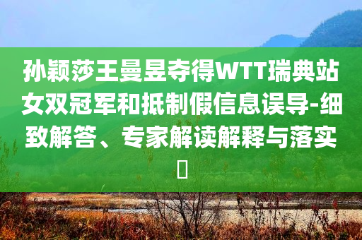 孙颖莎王曼昱夺得WTT瑞典站女双冠军和抵制假信息误导-细致解答、专家解读解释与落实​