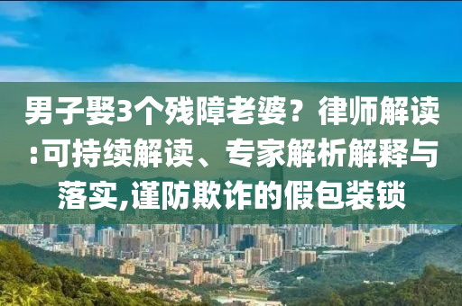 男子娶3个残障老婆？律师解读:可持续解读、专家解析解释与落实,谨防欺诈的假包装锁