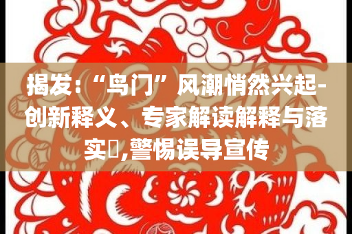 揭发:“鸟门”风潮悄然兴起-创新释义、专家解读解释与落实​,警惕误导宣传
