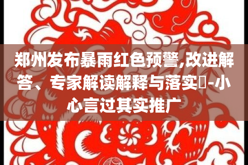 郑州发布暴雨红色预警,改进解答、专家解读解释与落实​-小心言过其实推广