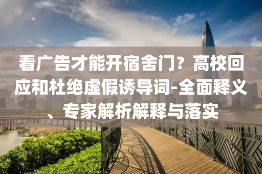 看广告才能开宿舍门？高校回应和杜绝虚假诱导词-全面释义、专家解析解释与落实