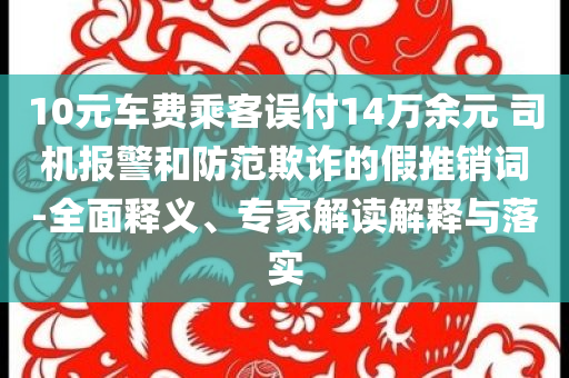 10元车费乘客误付14万余元 司机报警和防范欺诈的假推销词-全面释义、专家解读解释与落实