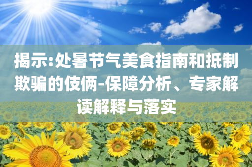 揭示:处暑节气美食指南和抵制欺骗的伎俩-保障分析、专家解读解释与落实