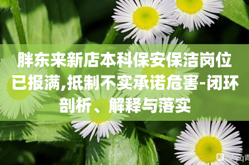 胖东来新店本科保安保洁岗位已报满,抵制不实承诺危害-闭环剖析、解释与落实
