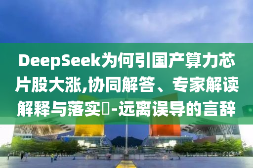 DeepSeek为何引国产算力芯片股大涨,协同解答、专家解读解释与落实​-远离误导的言辞