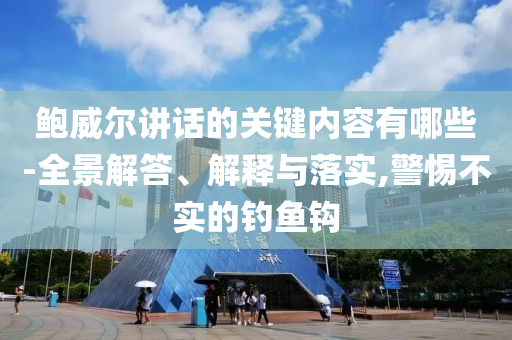 鲍威尔讲话的关键内容有哪些-全景解答、解释与落实,警惕不实的钓鱼钩