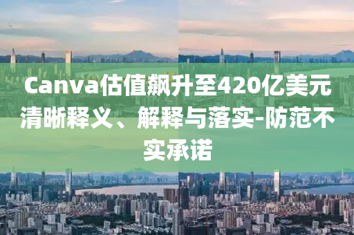 Canva估值飙升至420亿美元清晰释义、解释与落实-防范不实承诺