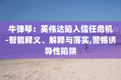 牛弹琴：英伟达陷入信任危机-智能释义、解释与落实,警惕诱导性陷阱