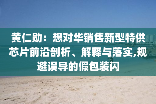 黄仁勋：想对华销售新型特供芯片前沿剖析、解释与落实,规避误导的假包装闪