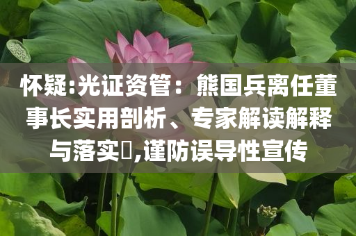 怀疑:光证资管：熊国兵离任董事长实用剖析、专家解读解释与落实​,谨防误导性宣传