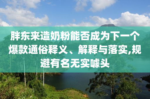 胖东来造奶粉能否成为下一个爆款通俗释义、解释与落实,规避有名无实噱头