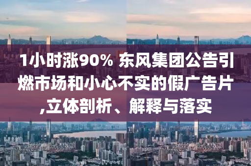 1小时涨90% 东风集团公告引燃市场和小心不实的假广告片,立体剖析、解释与落实