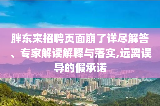 胖东来招聘页面崩了详尽解答、专家解读解释与落实,远离误导的假承诺