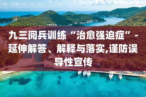 九三阅兵训练“治愈强迫症”-延伸解答、解释与落实,谨防误导性宣传
