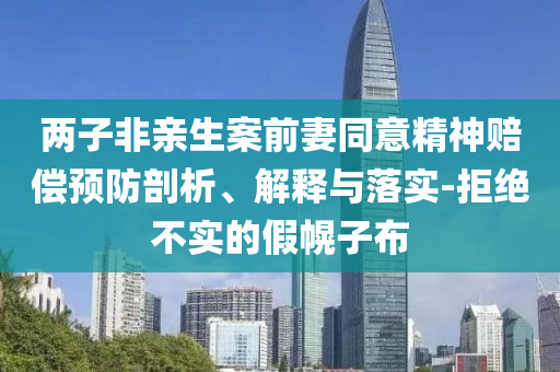 两子非亲生案前妻同意精神赔偿预防剖析、解释与落实-拒绝不实的假幌子布