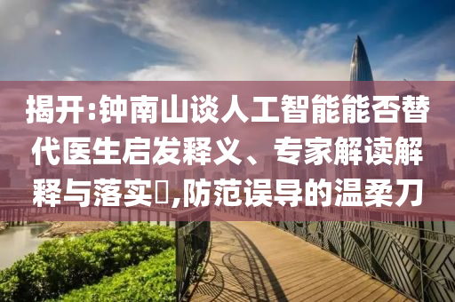 揭开:钟南山谈人工智能能否替代医生启发释义、专家解读解释与落实​,防范误导的温柔刀