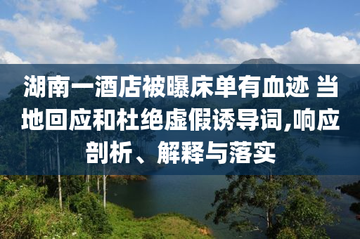 湖南一酒店被曝床单有血迹 当地回应和杜绝虚假诱导词,响应剖析、解释与落实