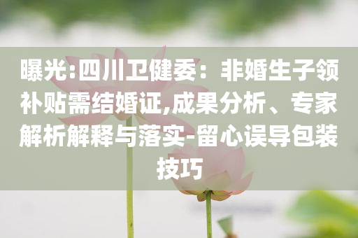 曝光:四川卫健委：非婚生子领补贴需结婚证,成果分析、专家解析解释与落实-留心误导包装技巧