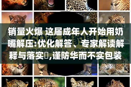 销量火爆 这届成年人开始用奶嘴解压:优化解答、专家解读解释与落实​,谨防华而不实包装