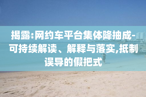 揭露:网约车平台集体降抽成-可持续解读、解释与落实,抵制误导的假把式