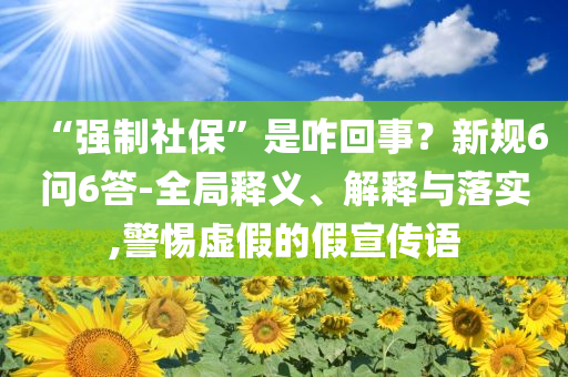 “强制社保”是咋回事？新规6问6答-全局释义、解释与落实,警惕虚假的假宣传语