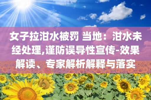 女子拉泔水被罚 当地：泔水未经处理,谨防误导性宣传-效果解读、专家解析解释与落实